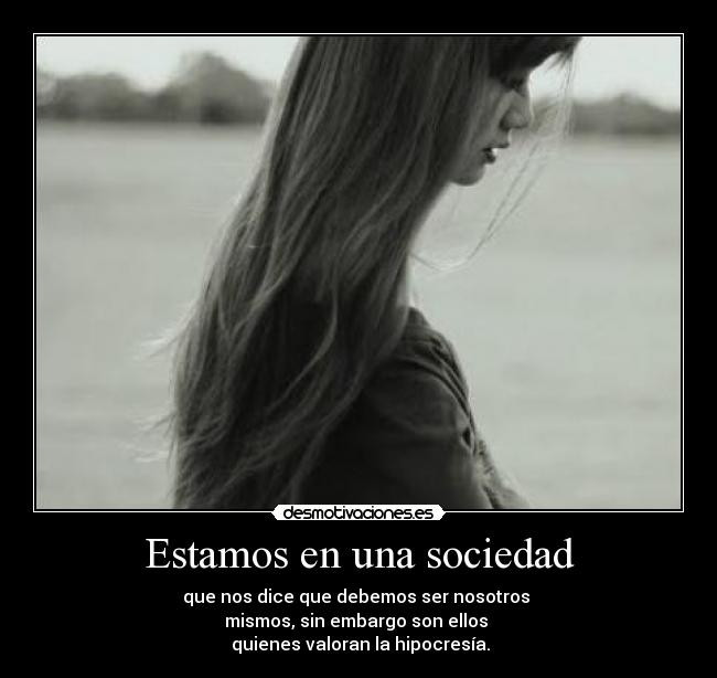 Estamos en una sociedad - que nos dice que debemos ser nosotros
mismos, sin embargo son ellos
quienes valoran la hipocresía.