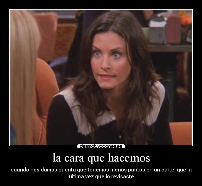 la cara que hacemos - cuando nos damos cuenta que tenemos menos puntos en un cartel que la
ultima vez que lo revisaste