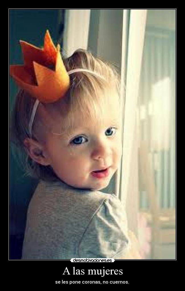 A las mujeres - se les pone coronas, no cuernos. ♥