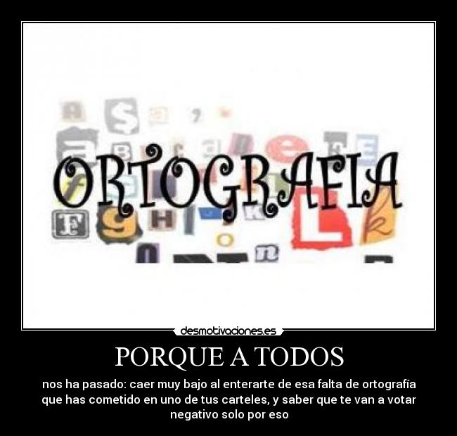 PORQUE A TODOS - nos ha pasado: caer muy bajo al enterarte de esa falta de ortografía
que has cometido en uno de tus carteles, y saber que te van a votar
negativo solo por eso