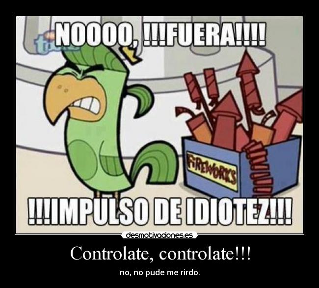 Controlate, controlate!!! -
