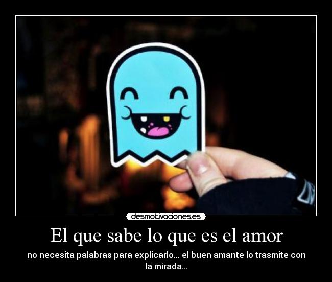 El que sabe lo que es el amor - no necesita palabras para explicarlo... el buen amante lo trasmite con la mirada...♥