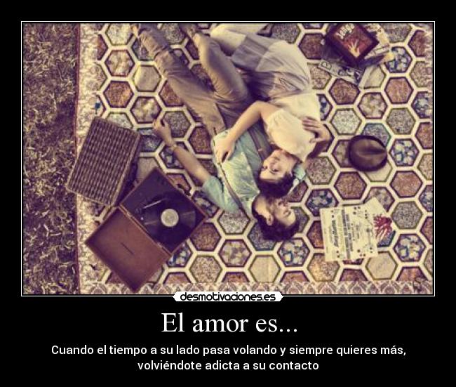El amor es... - Cuando el tiempo a su lado pasa volando y siempre quieres más,
volviéndote adicta a su contacto