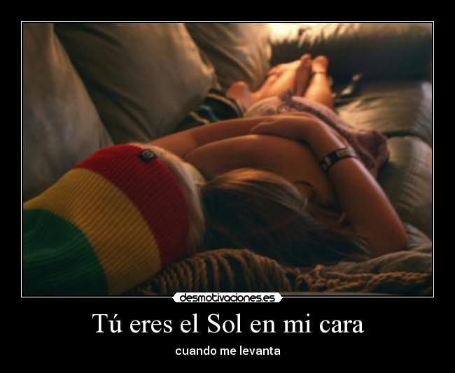 Tú eres el Sol en mi cara - cuando me levanta