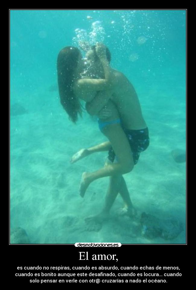 El amor, - es cuando no respiras, cuando es absurdo, cuando echas de menos,
cuando es bonito aunque este desafinado, cuando es locura... cuando
solo pensar en verle con otr@ cruzarías a nado el océano.