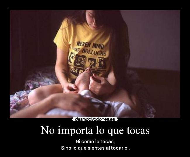 No importa lo que tocas - Ni como lo tocas,
Sino lo que sientes al tocarlo..