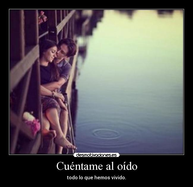 Cuéntame al oído - todo lo que hemos vivido.