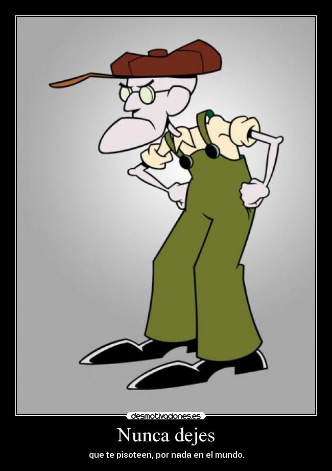 Nunca dejes - que te pisoteen, por nada en el mundo.