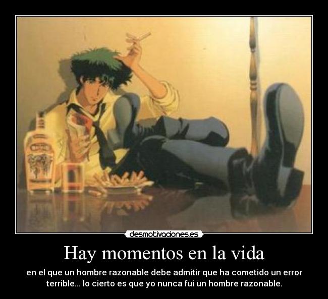 Hay momentos en la vida - en el que un hombre razonable debe admitir que ha cometido un error
terrible... lo cierto es que yo nunca fui un hombre razonable.