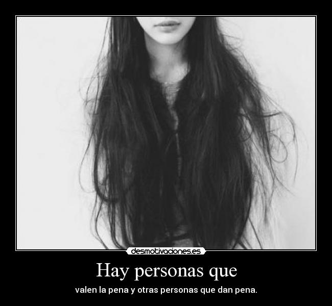 Hay personas que - valen la pena y otras personas que dan pena.