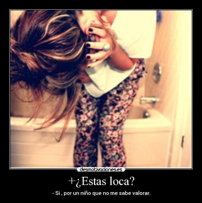 +¿Estas loca? - - Si , por un niño que no me sabe valorar.