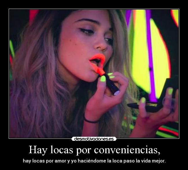 Hay locas por conveniencias, - hay locas por amor y yo haciéndome la loca paso la vida mejor.