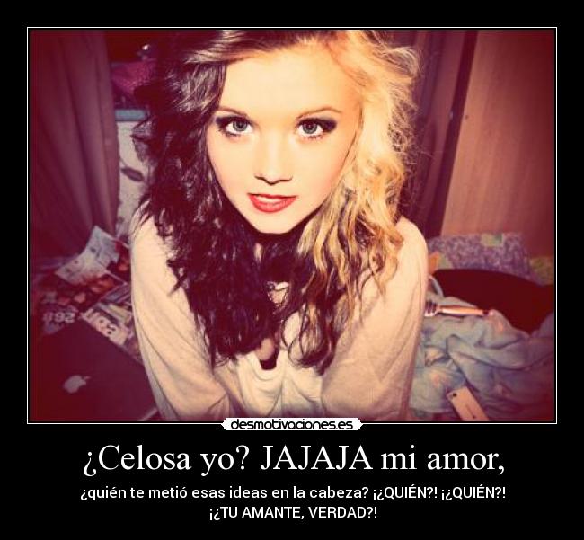 ¿Celosa yo? JAJAJA mi amor, - ¿quién te metió esas ideas en la cabeza? ¡¿QUIÉN?! ¡¿QUIÉN?!
¡¿TU AMANTE, VERDAD?!