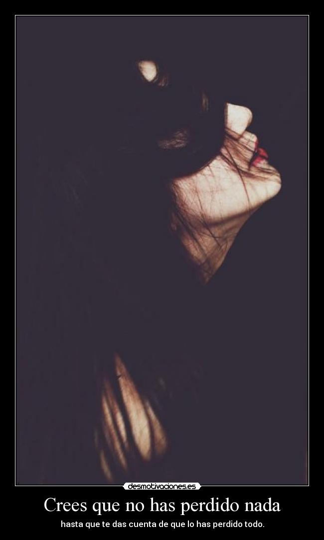 Crees que no has perdido nada -