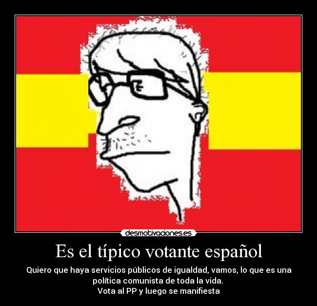Es el típico votante español - Quiero que haya servicios públicos de igualdad, vamos, lo que es una
política comunista de toda la vida.
Vota al PP y luego se manifiesta