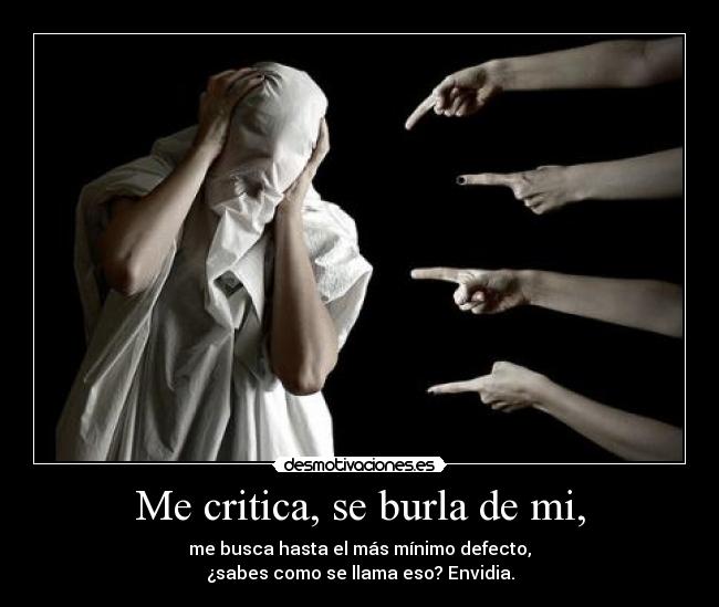 Me critica, se burla de mi, - me busca hasta el más mínimo defecto,
¿sabes como se llama eso? Envidia.