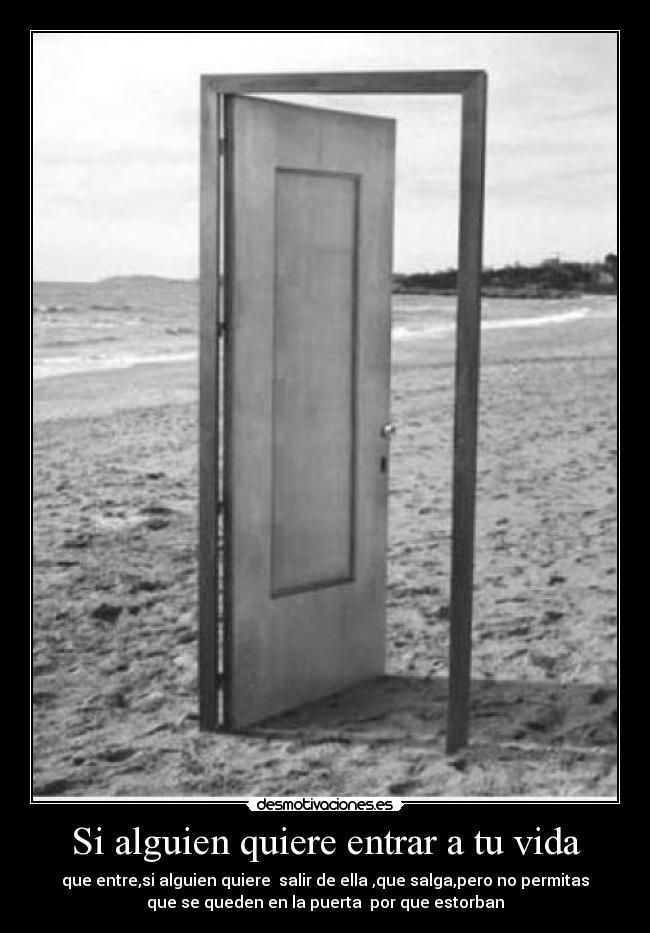 Si alguien quiere entrar a tu vida - que entre,si alguien quiere  salir de ella ,que salga,pero no permitas
que se queden en la puerta  por que estorban