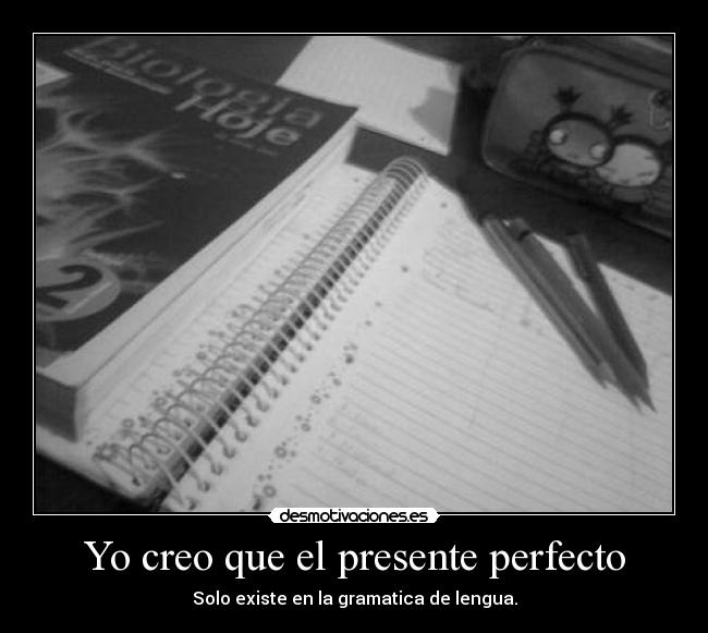 Yo creo que el presente perfecto - Solo existe en la gramatica de lengua.