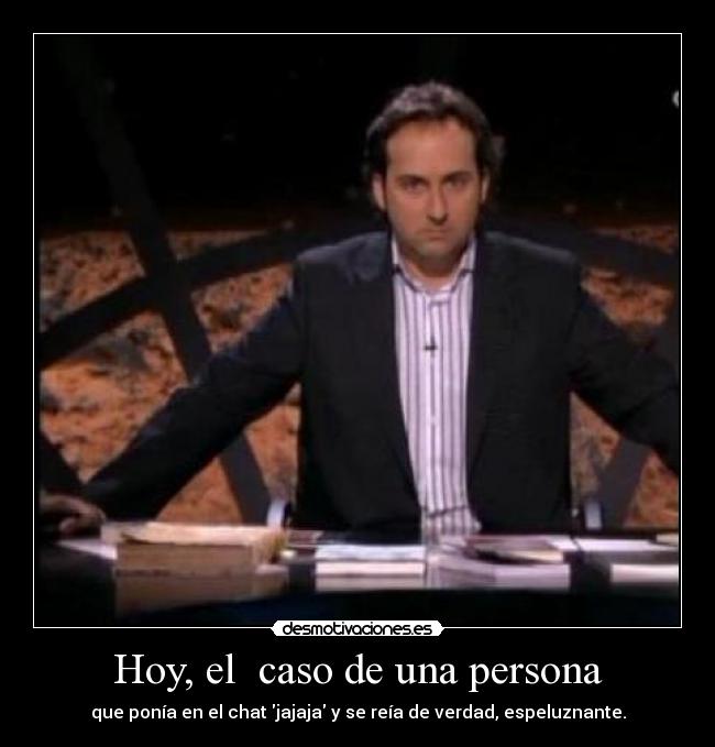 Hoy, el caso de una persona - que ponía en el chat jajaja y se reía de verdad, espeluznante.