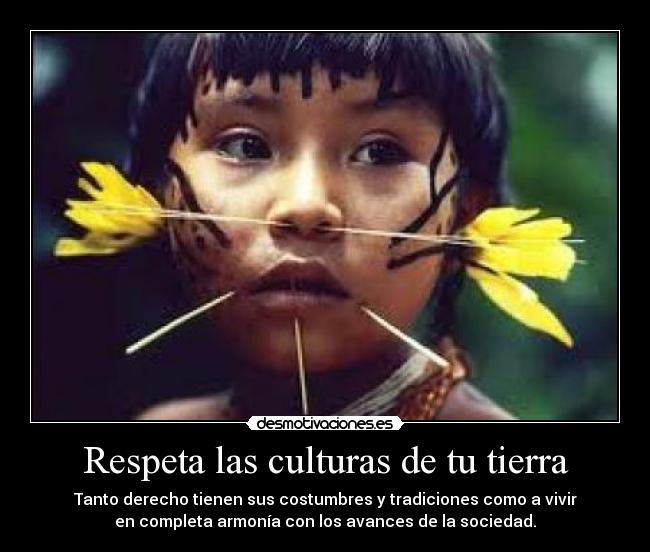 Respeta las culturas de tu tierra - Tanto derecho tienen sus costumbres y tradiciones como a vivir
en completa armonía con los avances de la sociedad.
