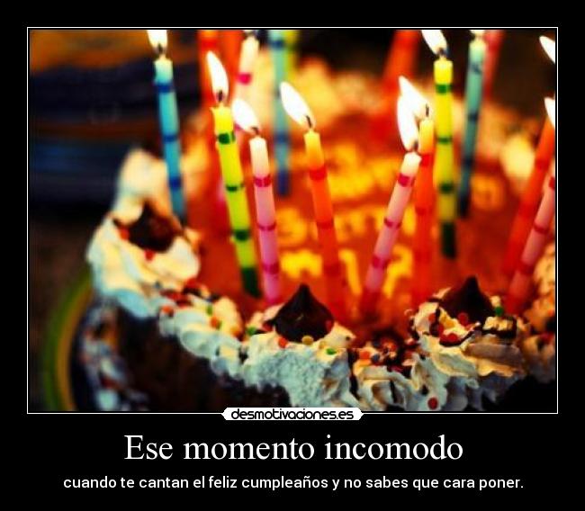 Ese momento incomodo - cuando te cantan el feliz cumpleaños y no sabes que cara poner.