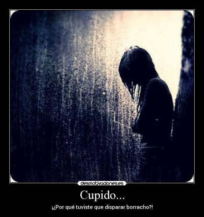 Cupido... - ¡¿Por qué tuviste que disparar borracho?!