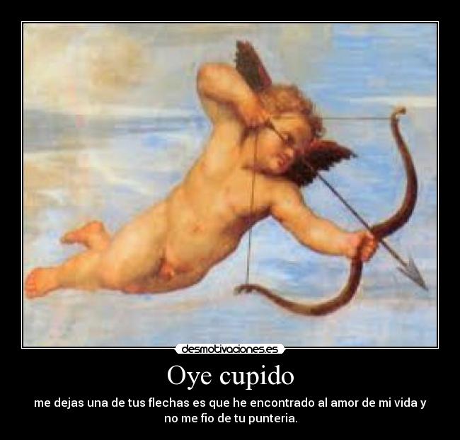 Oye cupido - me dejas una de tus flechas es que he encontrado al amor de mi vida y
no me fio de tu punteria.