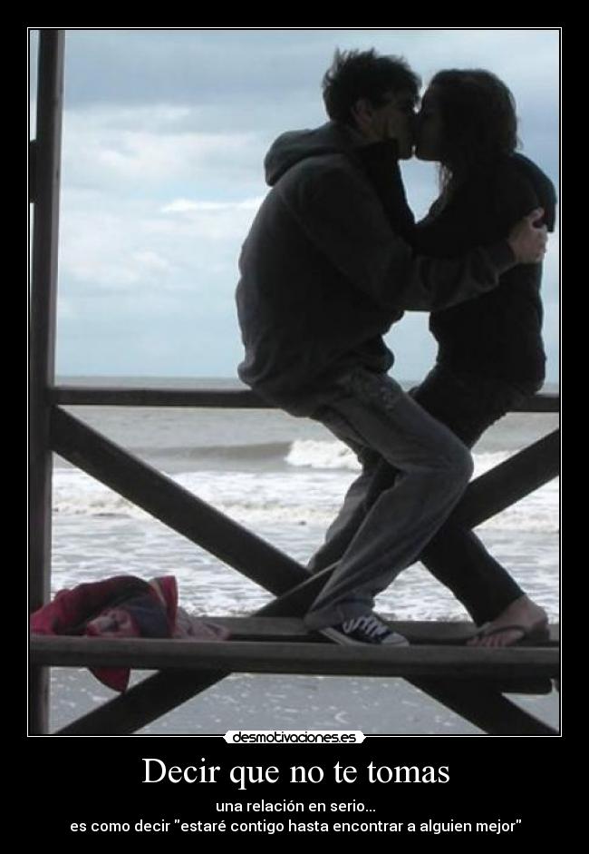 Decir que no te tomas - una relación en serio...
es como decir estaré contigo hasta encontrar a alguien mejor