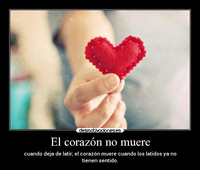 El corazón no muere - cuando deja de latir; el corazón muere cuando los latidos ya no tienen sentido.