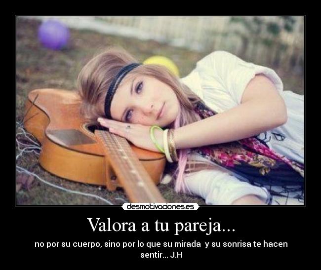 Valora a tu pareja... - no por su cuerpo, sino por lo que su mirada y su sonrisa te hacen sentir... J.H