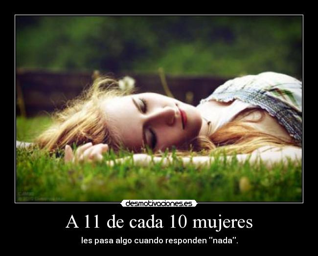 A 11 de cada 10 mujeres - les pasa algo cuando responden nada.