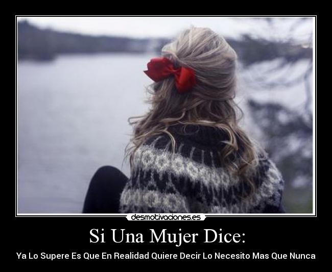 Si Una Mujer Dice: - Ya Lo Supere Es Que En Realidad Quiere Decir Lo Necesito Mas Que Nunca