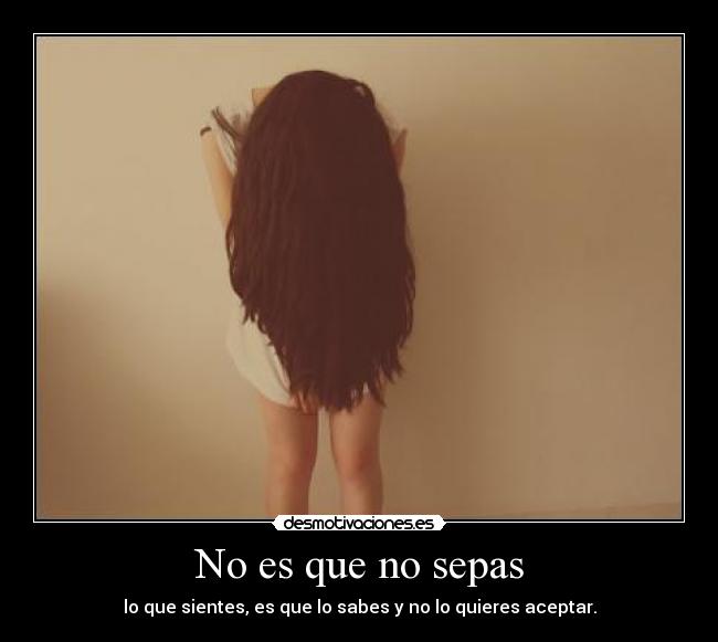 No es que no sepas - lo que sientes, es que lo sabes y no lo quieres aceptar.