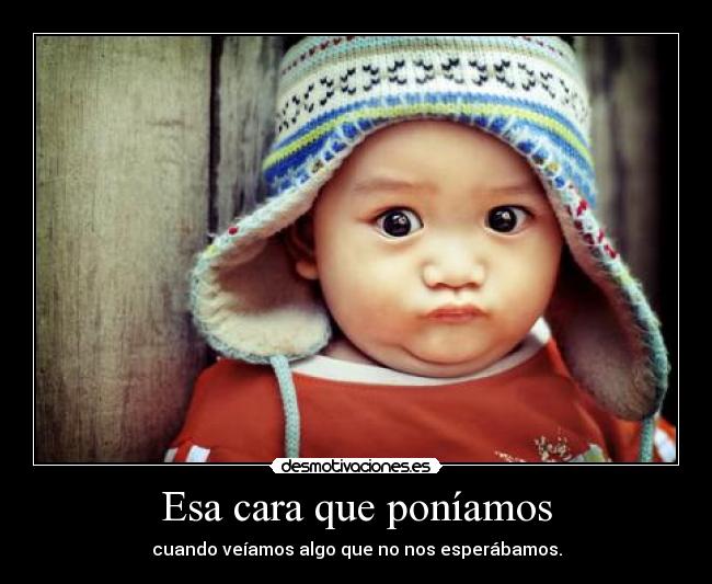 Esa cara que poníamos - cuando veíamos algo que no nos esperábamos.