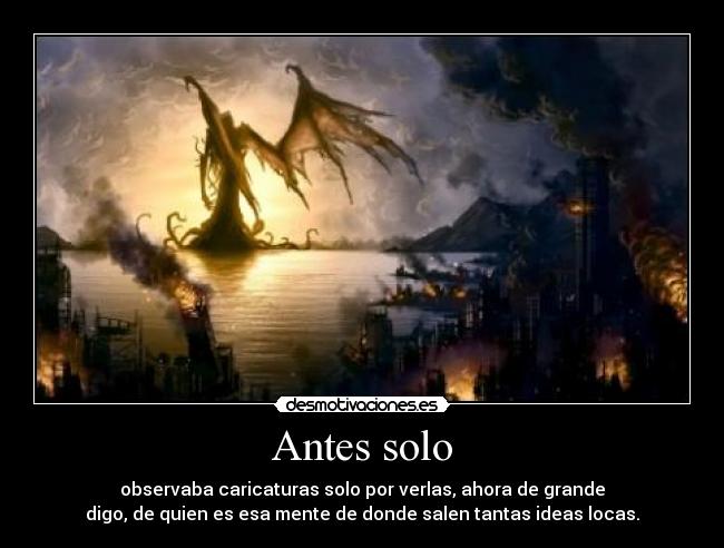 Antes solo - observaba caricaturas solo por verlas, ahora de grande
digo, de quien es esa mente de donde salen tantas ideas locas.