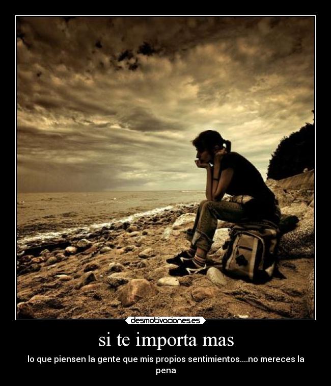 si te importa mas - lo que piensen la gente que mis propios sentimientos....no mereces la pena