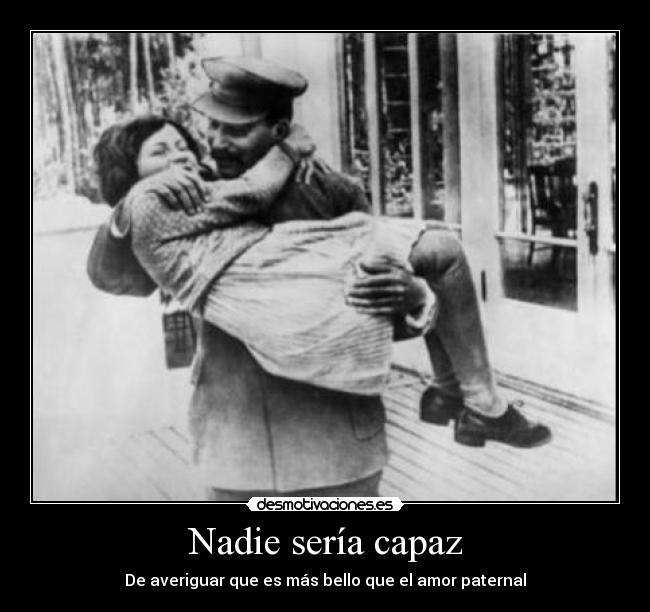 Nadie sería capaz - De averiguar que es más bello que el amor paternal