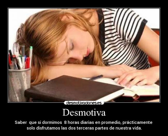 Desmotiva - Saber que si dormimos 8 horas diarias en promedio, prácticamente
solo disfrutamos las dos terceras partes de nuestra vida.