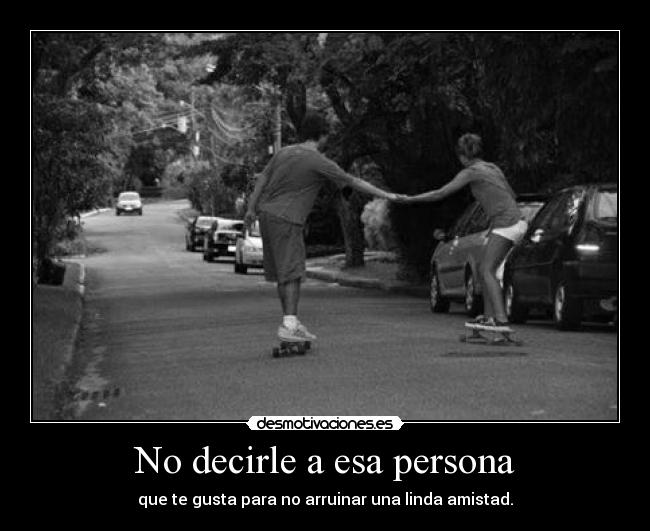 No decirle a esa persona - que te gusta para no arruinar una linda amistad.