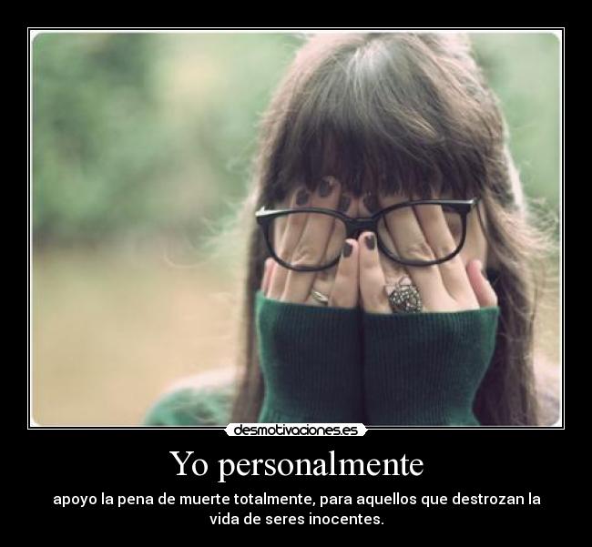 Yo personalmente - apoyo la pena de muerte totalmente, para aquellos que destrozan la
vida de seres inocentes.