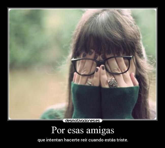 Por esas amigas - que intentan hacerte reír cuando estás triste.