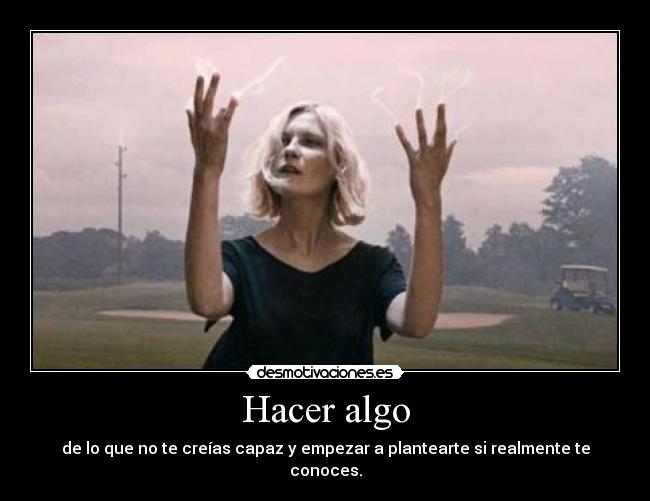 Hacer algo - de lo que no te creías capaz y empezar a plantearte si realmente te conoces.