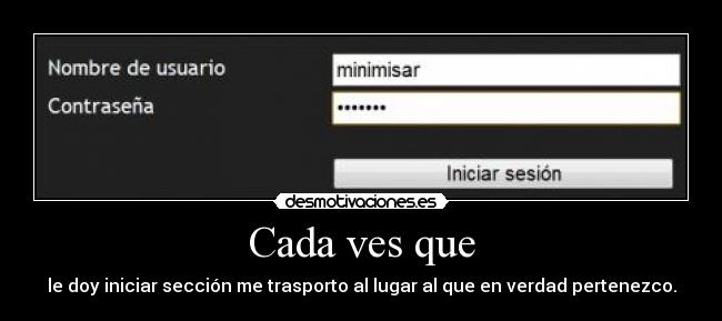 Cada ves que - le doy iniciar sección me trasporto al lugar al que en verdad pertenezco.