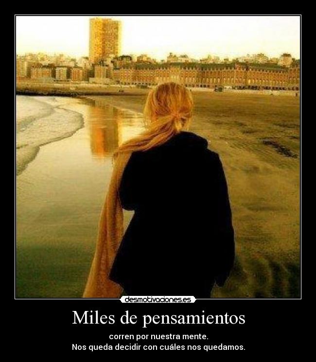 Miles de pensamientos - corren por nuestra mente.
Nos queda decidir con cuáles nos quedamos.