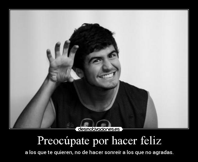 Preocúpate por hacer feliz - a los que te quieren, no de hacer sonreír a los que no agradas.