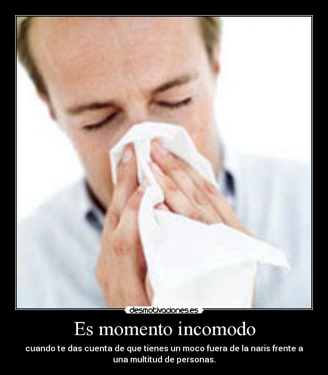 Es momento incomodo - cuando te das cuenta de que tienes un moco fuera de la naris frente a
una multitud de personas.
