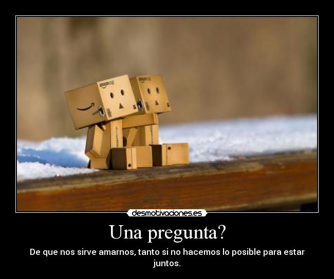 Una pregunta? - De que nos sirve amarnos, tanto si no hacemos lo posible para estar juntos.