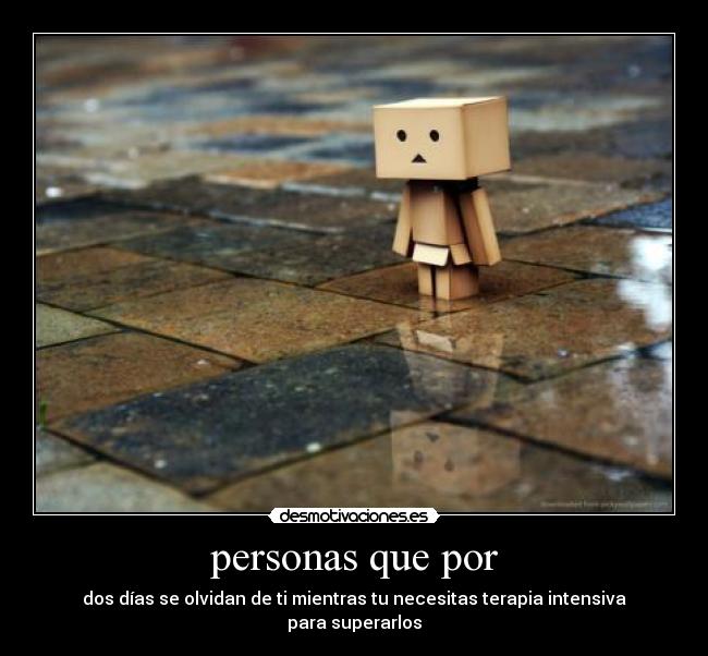 personas que por - dos días se olvidan de ti mientras tu necesitas terapia intensiva para superarlos