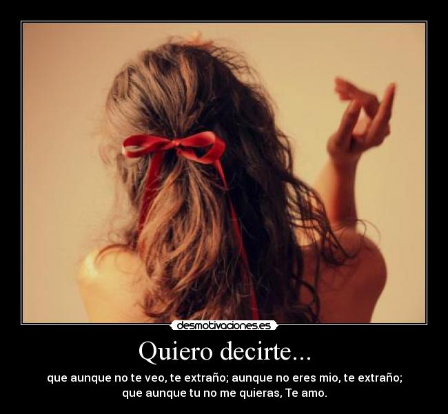 Quiero decirte... - que aunque no te veo, te extraño; aunque no eres mio, te extraño;
que aunque tu no me quieras, Te amo.