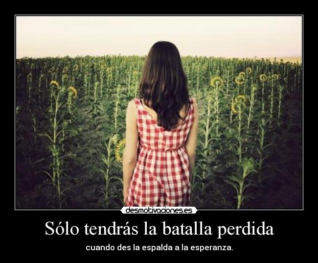 Sólo tendrás la batalla perdida - cuando des la espalda a la esperanza.